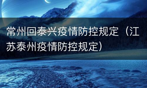 常州回泰兴疫情防控规定（江苏泰州疫情防控规定）