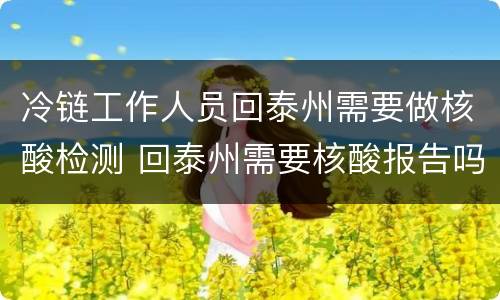 冷链工作人员回泰州需要做核酸检测 回泰州需要核酸报告吗