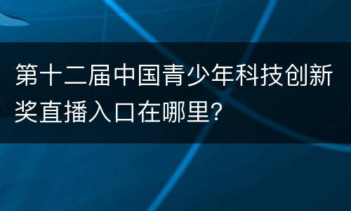第十二届中国青少年科技创新奖直播入口在哪里？