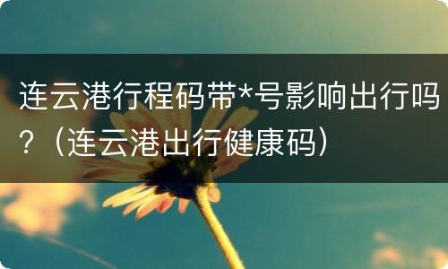 连云港行程码带*号影响出行吗?（连云港出行健康码）