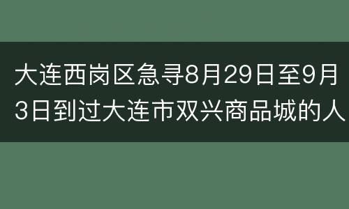 大连西岗区急寻8月29日至9月3日到过大连市双兴商品城的人员