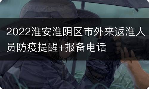 2022淮安淮阴区市外来返淮人员防疫提醒+报备电话