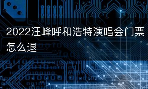 2022汪峰呼和浩特演唱会门票怎么退