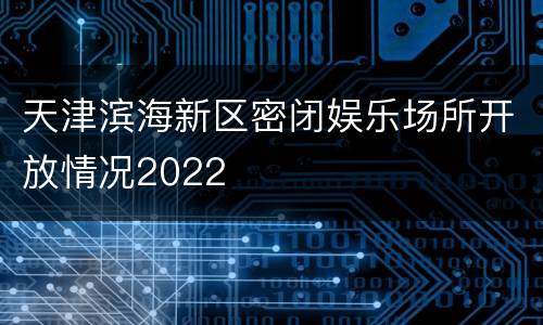天津滨海新区密闭娱乐场所开放情况2022