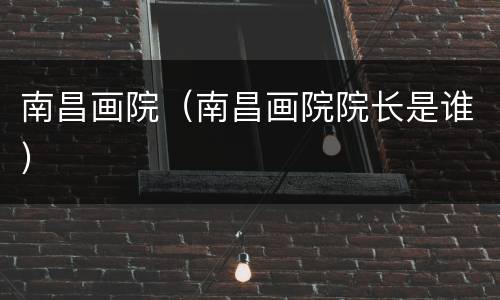 南昌画院（南昌画院院长是谁）