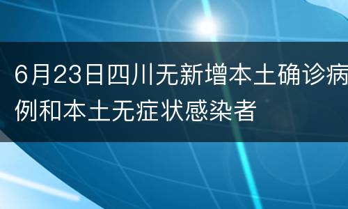 6月23日四川无新增本土确诊病例和本土无症状感染者