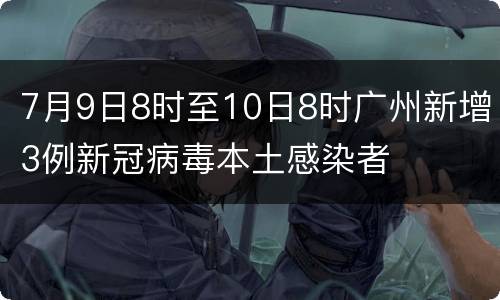 7月9日8时至10日8时广州新增3例新冠病毒本土感染者