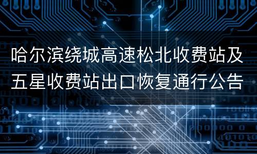 哈尔滨绕城高速松北收费站及五星收费站出口恢复通行公告