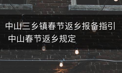 中山三乡镇春节返乡报备指引 中山春节返乡规定
