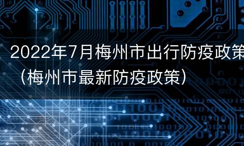 2022年7月梅州市出行防疫政策（梅州市最新防疫政策）