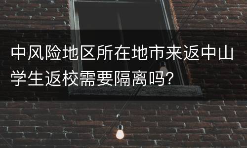 中风险地区所在地市来返中山学生返校需要隔离吗？