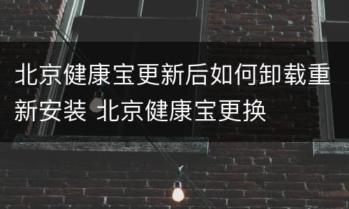 北京健康宝更新后如何卸载重新安装 北京健康宝更换