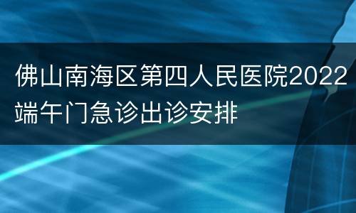 佛山南海区第四人民医院2022端午门急诊出诊安排