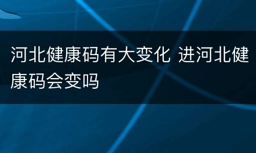 河北健康码有大变化 进河北健康码会变吗