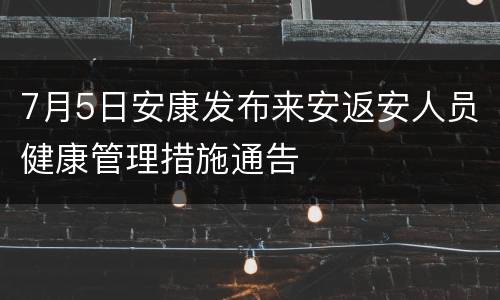 7月5日安康发布来安返安人员健康管理措施通告