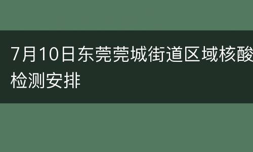 7月10日东莞莞城街道区域核酸检测安排