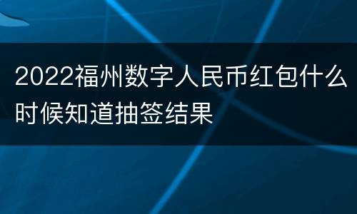 2022福州数字人民币红包什么时候知道抽签结果