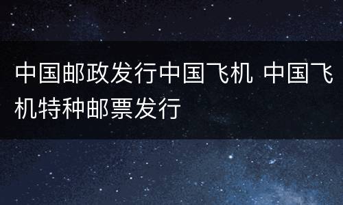 中国邮政发行中国飞机 中国飞机特种邮票发行