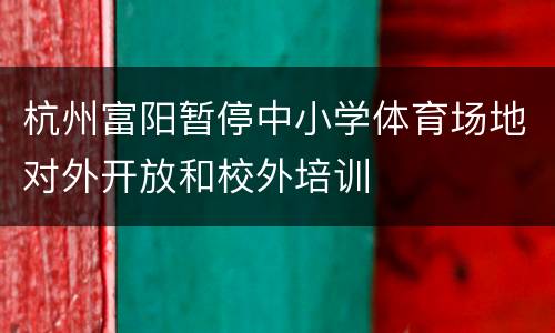 杭州富阳暂停中小学体育场地对外开放和校外培训