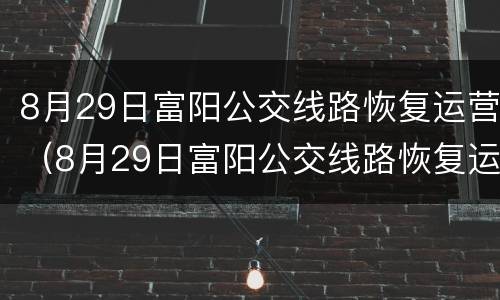 8月29日富阳公交线路恢复运营（8月29日富阳公交线路恢复运营了吗）