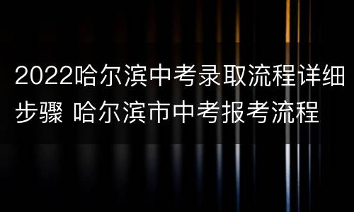2022哈尔滨中考录取流程详细步骤 哈尔滨市中考报考流程
