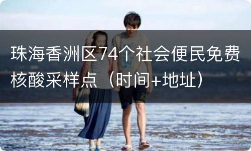珠海香洲区74个社会便民免费核酸采样点（时间+地址）