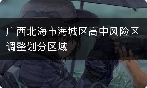 广西北海市海城区高中风险区调整划分区域