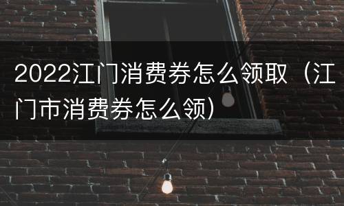 2022江门消费券怎么领取（江门市消费券怎么领）
