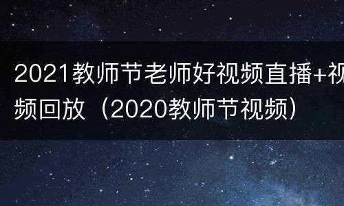 2021教师节老师好视频直播+视频回放（2020教师节视频）