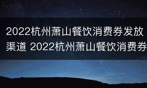 2022杭州萧山餐饮消费券发放渠道 2022杭州萧山餐饮消费券发放渠道在哪