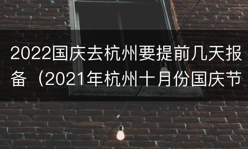 2022国庆去杭州要提前几天报备（2021年杭州十月份国庆节天气）