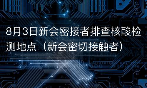 8月3日新会密接者排查核酸检测地点（新会密切接触者）
