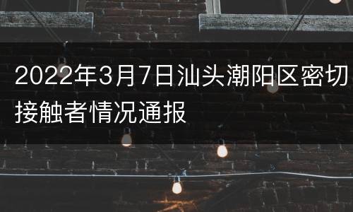 2022年3月7日汕头潮阳区密切接触者情况通报