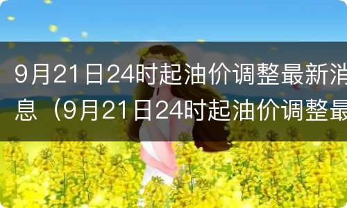 9月21日24时起油价调整最新消息（9月21日24时起油价调整最新消息及图片）