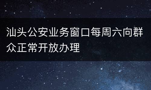 汕头公安业务窗口每周六向群众正常开放办理