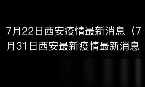 7月22日西安疫情最新消息（7月31日西安最新疫情最新消息）