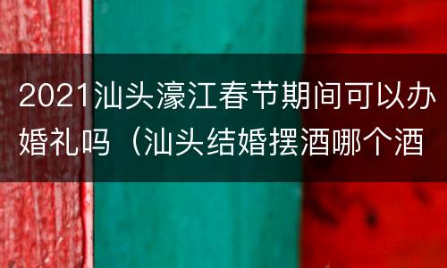2021汕头濠江春节期间可以办婚礼吗（汕头结婚摆酒哪个酒店好）