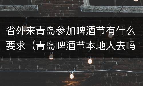 省外来青岛参加啤酒节有什么要求（青岛啤酒节本地人去吗）