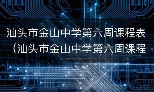 汕头市金山中学第六周课程表（汕头市金山中学第六周课程表安排）