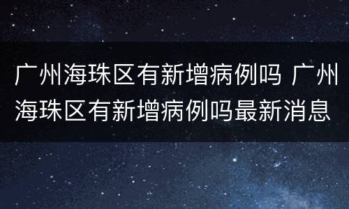 广州海珠区有新增病例吗 广州海珠区有新增病例吗最新消息