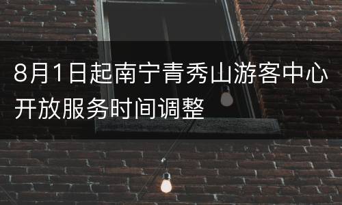 8月1日起南宁青秀山游客中心开放服务时间调整