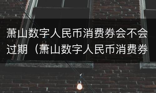 萧山数字人民币消费券会不会过期（萧山数字人民币消费券会不会过期呀）