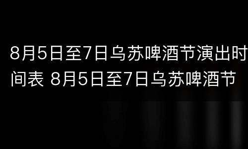 8月5日至7日乌苏啤酒节演出时间表 8月5日至7日乌苏啤酒节演出时间表格