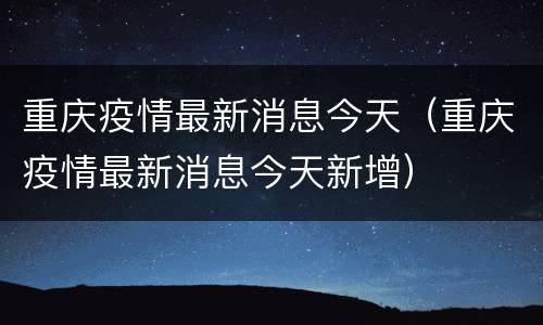 重庆疫情最新消息今天（重庆疫情最新消息今天新增）