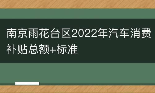 南京雨花台区2022年汽车消费补贴总额+标准