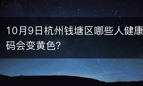 10月9日杭州钱塘区哪些人健康码会变黄色？