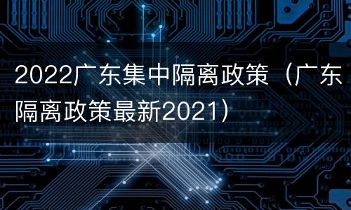 2022广东集中隔离政策（广东隔离政策最新2021）