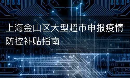 上海金山区大型超市申报疫情防控补贴指南