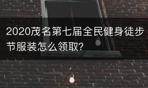 2020茂名第七届全民健身徒步节服装怎么领取？