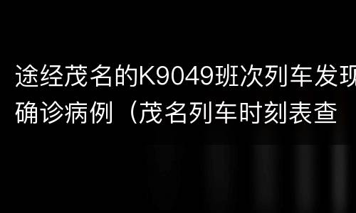 途经茂名的K9049班次列车发现确诊病例（茂名列车时刻表查询及在线预订）